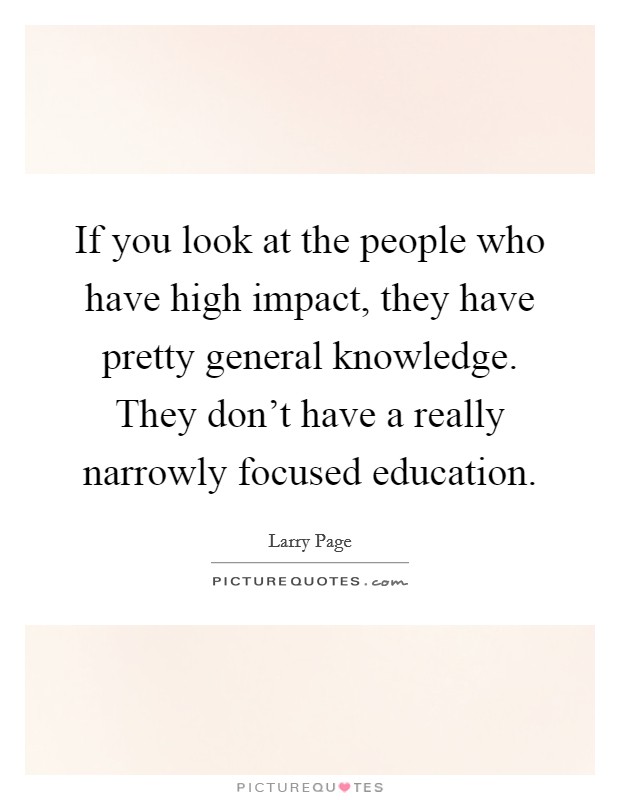 If you look at the people who have high impact, they have pretty general knowledge. They don't have a really narrowly focused education. Picture Quote #1