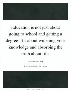 Education is not just about going to school and getting a degree. It’s about widening your knowledge and absorbing the truth about life Picture Quote #1
