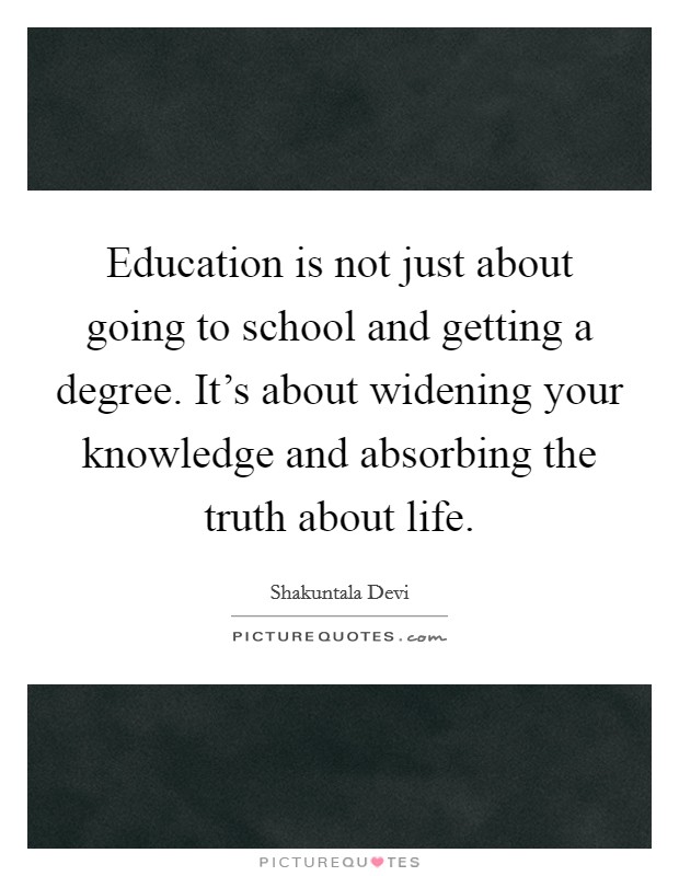 Education is not just about going to school and getting a degree. It's about widening your knowledge and absorbing the truth about life. Picture Quote #1