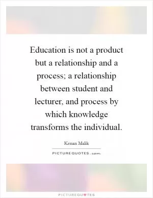 Education is not a product but a relationship and a process; a relationship between student and lecturer, and process by which knowledge transforms the individual Picture Quote #1