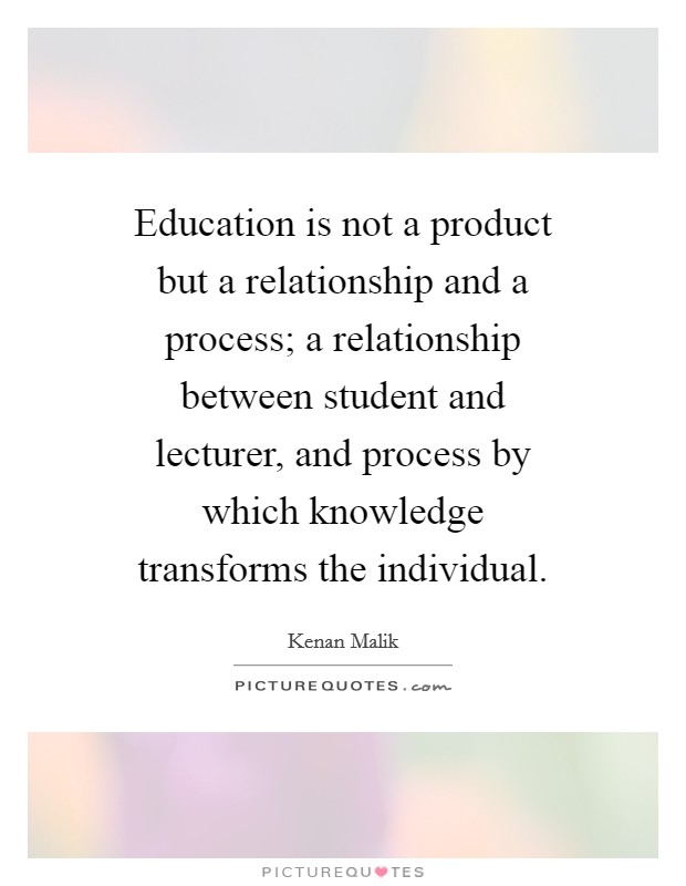 Education is not a product but a relationship and a process; a relationship between student and lecturer, and process by which knowledge transforms the individual. Picture Quote #1