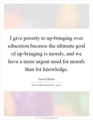 I give priority to up-bringing over education because the ultimate goal of up-bringing is morals, and we have a more urgent need for morals than for knowledge Picture Quote #1