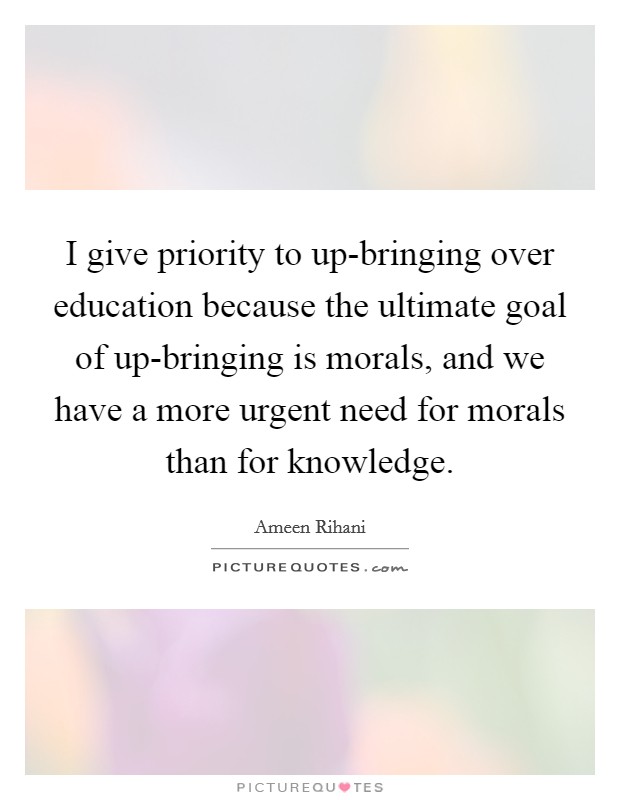 I give priority to up-bringing over education because the ultimate goal of up-bringing is morals, and we have a more urgent need for morals than for knowledge. Picture Quote #1