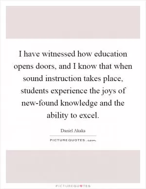 I have witnessed how education opens doors, and I know that when sound instruction takes place, students experience the joys of new-found knowledge and the ability to excel Picture Quote #1