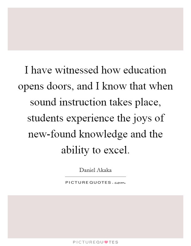 I have witnessed how education opens doors, and I know that when sound instruction takes place, students experience the joys of new-found knowledge and the ability to excel. Picture Quote #1
