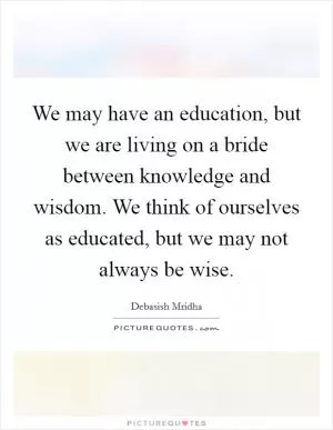 We may have an education, but we are living on a bride between knowledge and wisdom. We think of ourselves as educated, but we may not always be wise Picture Quote #1