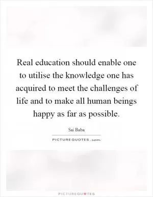 Real education should enable one to utilise the knowledge one has acquired to meet the challenges of life and to make all human beings happy as far as possible Picture Quote #1