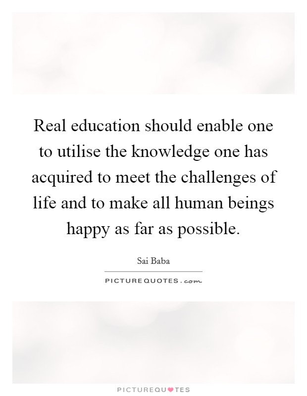 Real education should enable one to utilise the knowledge one has acquired to meet the challenges of life and to make all human beings happy as far as possible. Picture Quote #1