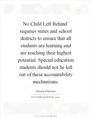No Child Left Behind’ requires states and school districts to ensure that all students are learning and are reaching their highest potential. Special education students should not be left out of these accountability mechanisms Picture Quote #1