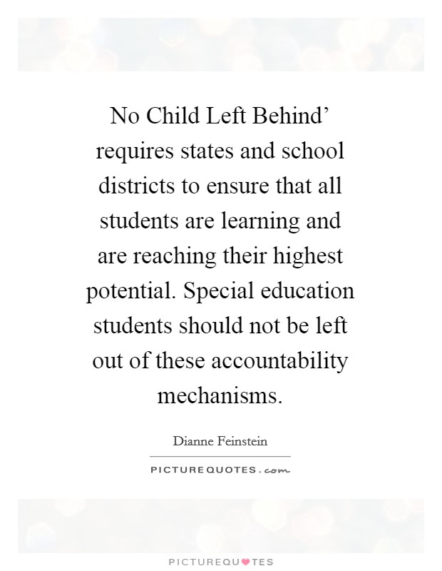 No Child Left Behind' requires states and school districts to ensure that all students are learning and are reaching their highest potential. Special education students should not be left out of these accountability mechanisms. Picture Quote #1