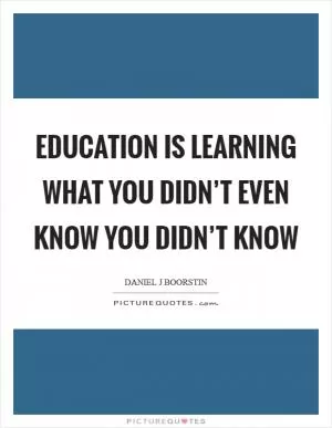 Education is learning what you didn’t even know you didn’t know Picture Quote #1