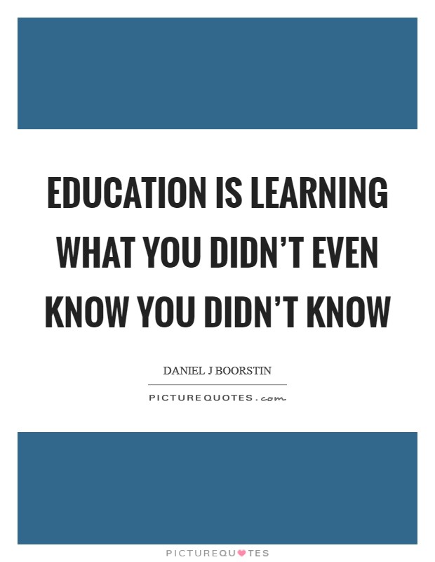 Education is learning what you didn't even know you didn't know ...