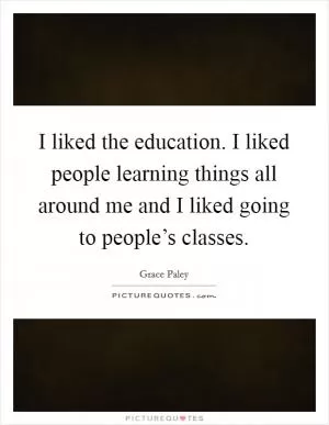 I liked the education. I liked people learning things all around me and I liked going to people’s classes Picture Quote #1