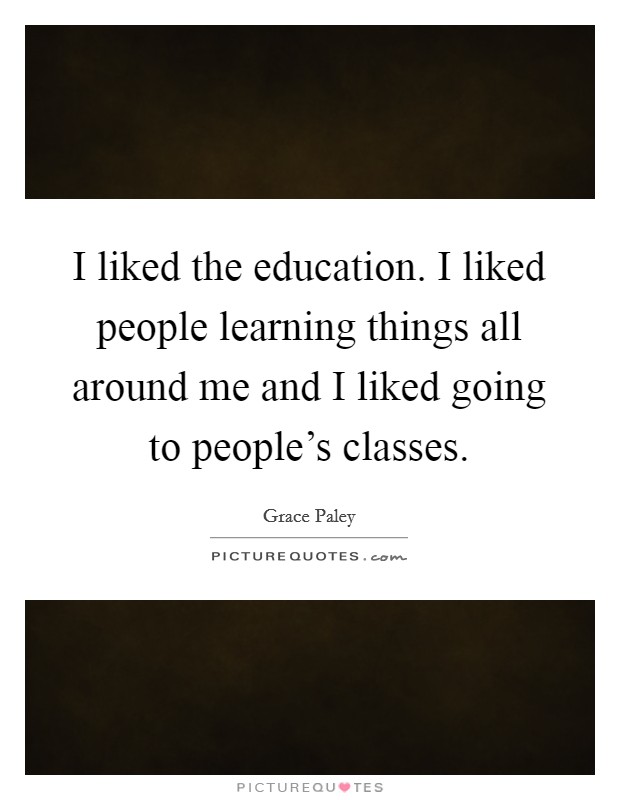 I liked the education. I liked people learning things all around me and I liked going to people's classes. Picture Quote #1
