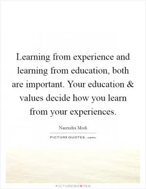 Learning from experience and learning from education, both are important. Your education and values decide how you learn from your experiences Picture Quote #1