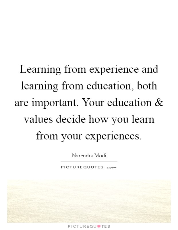 Learning from experience and learning from education, both are important. Your education and values decide how you learn from your experiences. Picture Quote #1
