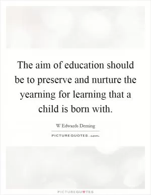 The aim of education should be to preserve and nurture the yearning for learning that a child is born with Picture Quote #1