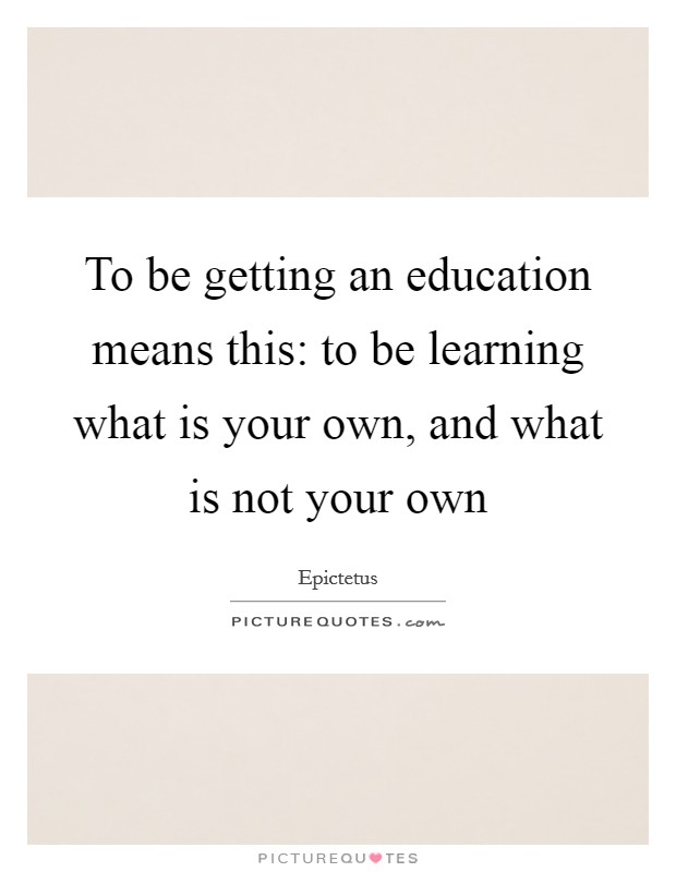 To be getting an education means this: to be learning what is your own, and what is not your own Picture Quote #1