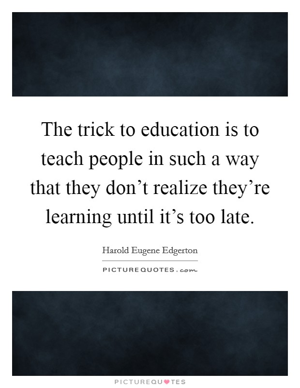 The trick to education is to teach people in such a way that they don't realize they're learning until it's too late. Picture Quote #1