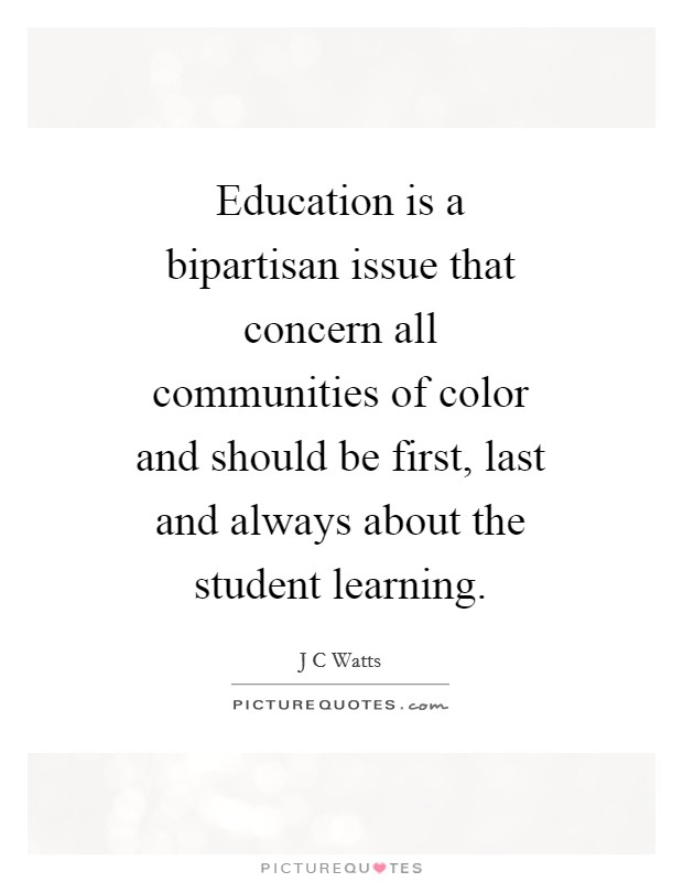 Education is a bipartisan issue that concern all communities of color and should be first, last and always about the student learning. Picture Quote #1