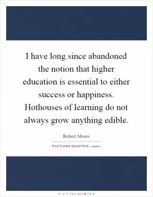I have long since abandoned the notion that higher education is essential to either success or happiness. Hothouses of learning do not always grow anything edible Picture Quote #1