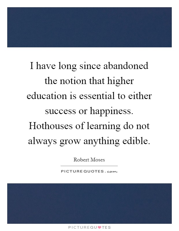 I have long since abandoned the notion that higher education is essential to either success or happiness. Hothouses of learning do not always grow anything edible. Picture Quote #1