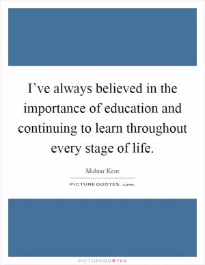 I’ve always believed in the importance of education and continuing to learn throughout every stage of life Picture Quote #1