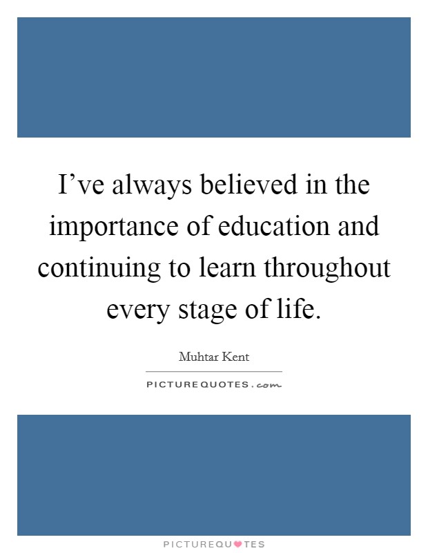 I've always believed in the importance of education and continuing to learn throughout every stage of life. Picture Quote #1