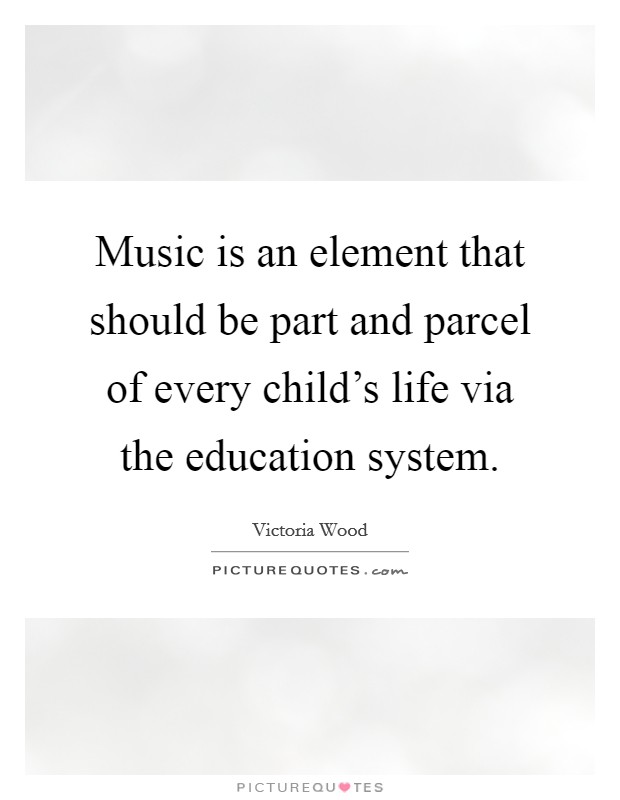 Music is an element that should be part and parcel of every child's life via the education system. Picture Quote #1