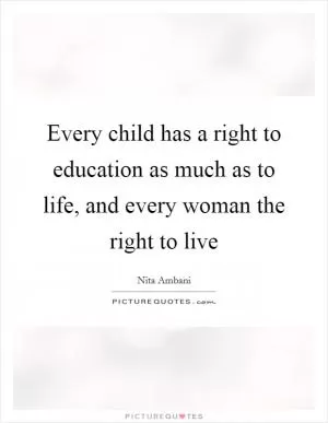 Every child has a right to education as much as to life, and every woman the right to live Picture Quote #1