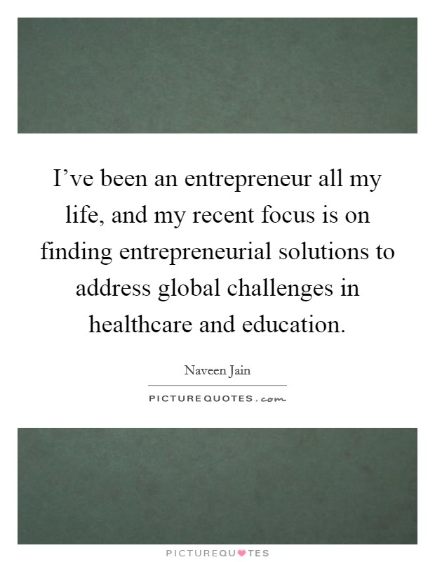 I've been an entrepreneur all my life, and my recent focus is on finding entrepreneurial solutions to address global challenges in healthcare and education. Picture Quote #1