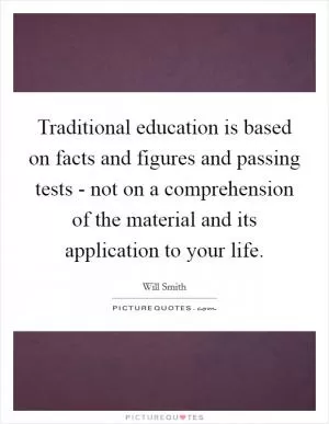 Traditional education is based on facts and figures and passing tests - not on a comprehension of the material and its application to your life Picture Quote #1