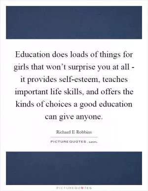 Education does loads of things for girls that won’t surprise you at all - it provides self-esteem, teaches important life skills, and offers the kinds of choices a good education can give anyone Picture Quote #1