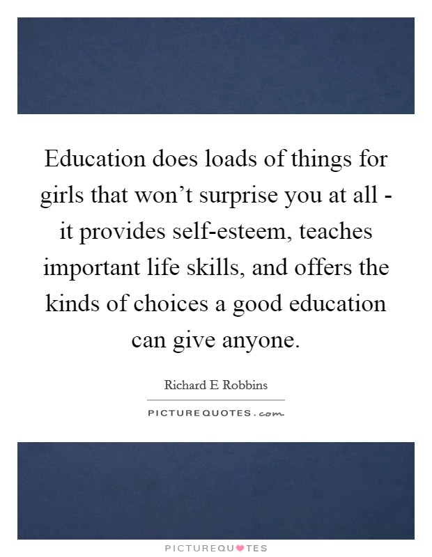 Education does loads of things for girls that won't surprise you at all - it provides self-esteem, teaches important life skills, and offers the kinds of choices a good education can give anyone. Picture Quote #1