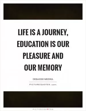 Life is a journey, education is our pleasure and our memory Picture Quote #1