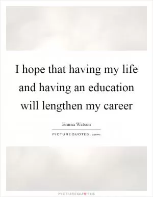 I hope that having my life and having an education will lengthen my career Picture Quote #1