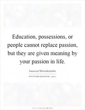 Education, possessions, or people cannot replace passion, but they are given meaning by your passion in life Picture Quote #1