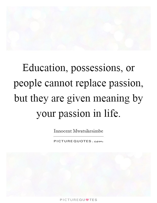 Education, possessions, or people cannot replace passion, but they are given meaning by your passion in life. Picture Quote #1