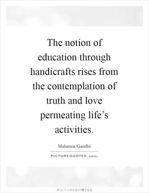 The notion of education through handicrafts rises from the contemplation of truth and love permeating life’s activities Picture Quote #1