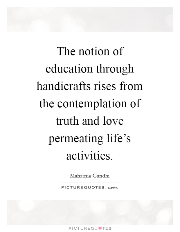 The notion of education through handicrafts rises from the contemplation of truth and love permeating life's activities. Picture Quote #1