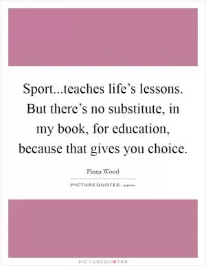 Sport...teaches life’s lessons. But there’s no substitute, in my book, for education, because that gives you choice Picture Quote #1