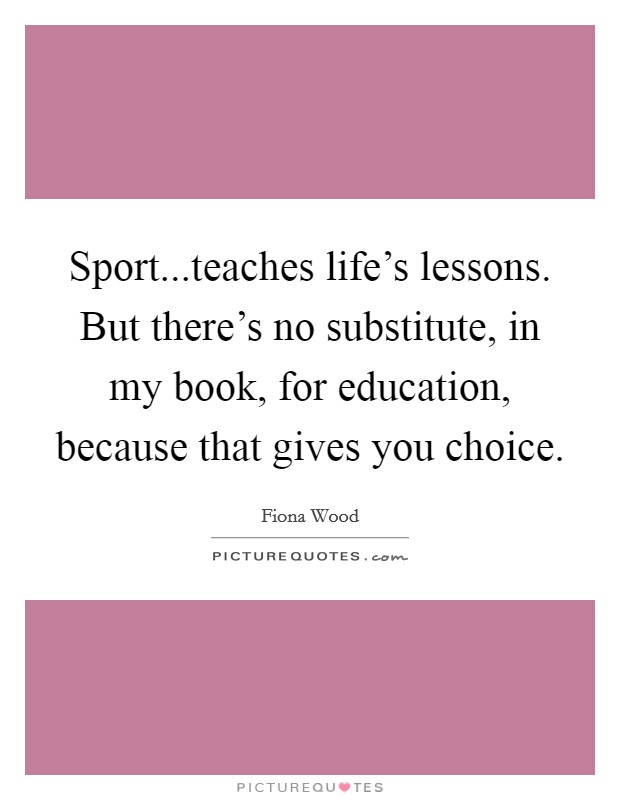 Sport...teaches life's lessons. But there's no substitute, in my book, for education, because that gives you choice. Picture Quote #1