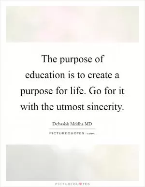The purpose of education is to create a purpose for life. Go for it with the utmost sincerity Picture Quote #1