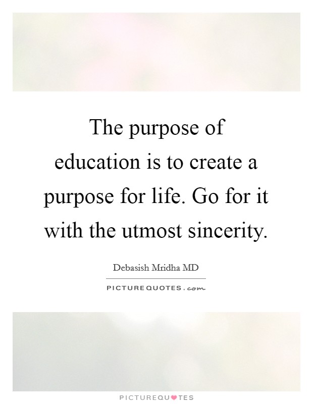 The purpose of education is to create a purpose for life. Go for it with the utmost sincerity. Picture Quote #1