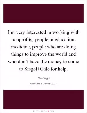 I’m very interested in working with nonprofits, people in education, medicine, people who are doing things to improve the world and who don’t have the money to come to Siegel Gale for help Picture Quote #1