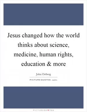 Jesus changed how the world thinks about science, medicine, human rights, education and more Picture Quote #1