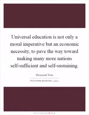 Universal education is not only a moral imperative but an economic necessity, to pave the way toward making many more nations self-sufficient and self-sustaining Picture Quote #1