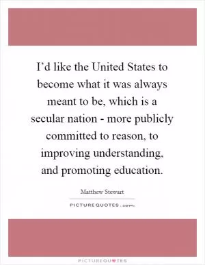 I’d like the United States to become what it was always meant to be, which is a secular nation - more publicly committed to reason, to improving understanding, and promoting education Picture Quote #1