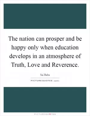 The nation can prosper and be happy only when education develops in an atmosphere of Truth, Love and Reverence Picture Quote #1
