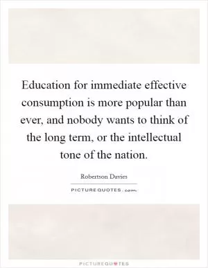 Education for immediate effective consumption is more popular than ever, and nobody wants to think of the long term, or the intellectual tone of the nation Picture Quote #1